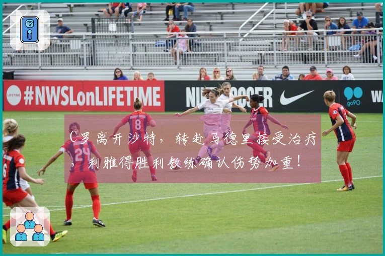 C罗离开沙特，转赴马德里接受治疗，利雅得胜利教练确认伤势加重！