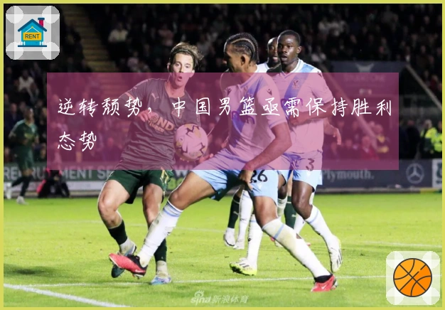 逆转颓势，中国男篮亟需保持胜利态势