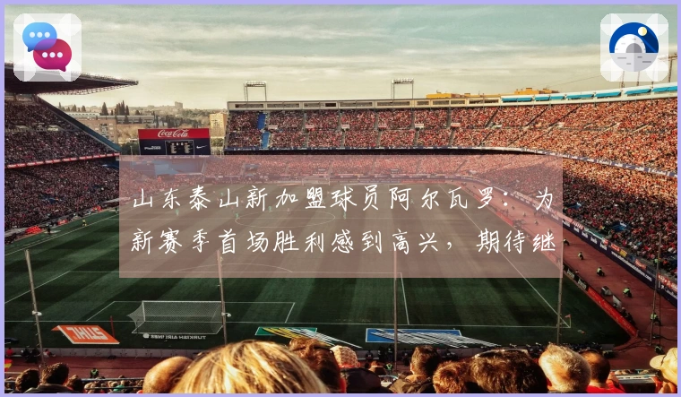 山东泰山新加盟球员阿尔瓦罗：为新赛季首场胜利感到高兴，期待继续努力