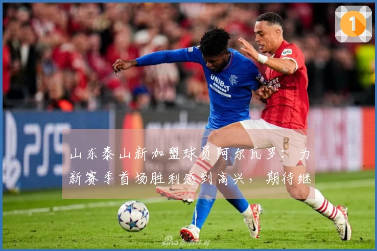山东泰山新加盟球员阿尔瓦罗：为新赛季首场胜利感到高兴，期待继续努力
