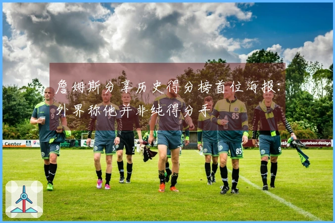 詹姆斯分享历史得分榜首位海报：外界称他并非纯得分手