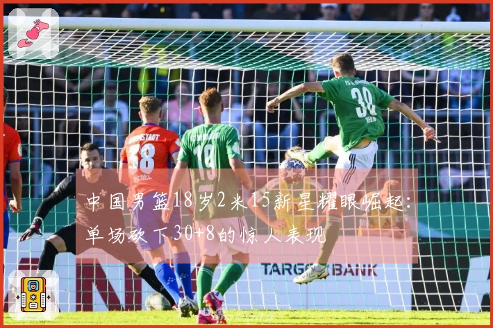 中国男篮18岁2米15新星耀眼崛起：单场砍下30+8的惊人表现