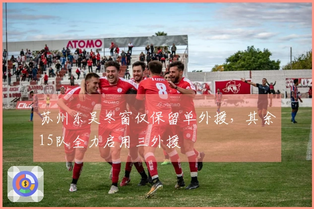 苏州东吴冬窗仅保留单外援，其余15队全力启用三外援