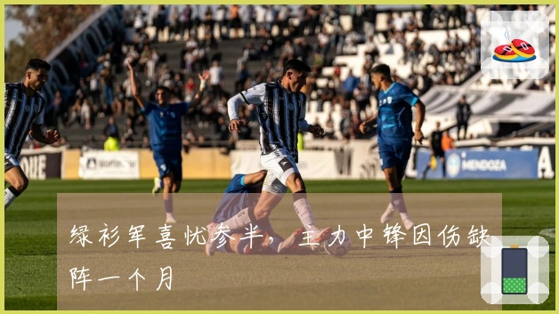绿衫军喜忧参半，主力中锋因伤缺阵一个月