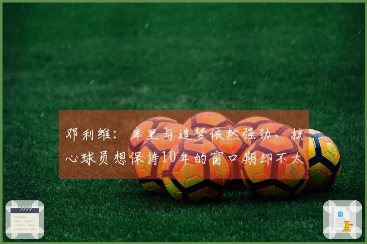 邓利维：库里与追梦依然强劲，核心球员想保持10年的窗口期却不太现实