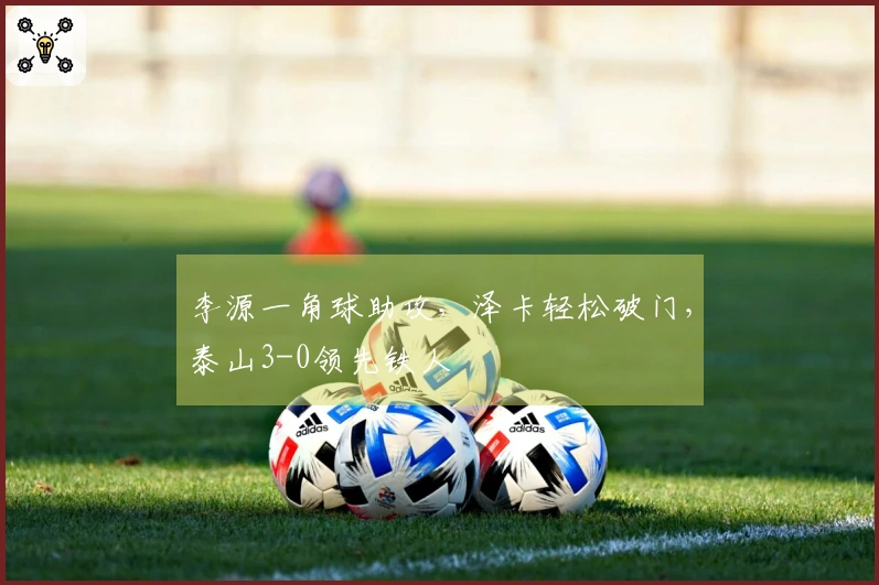 李源一角球助攻，泽卡轻松破门，泰山3-0领先铁人