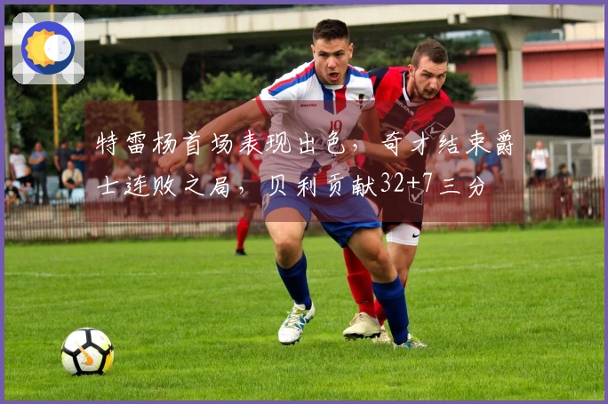 特雷杨首场表现出色，奇才结束爵士连败之局，贝利贡献32+7三分