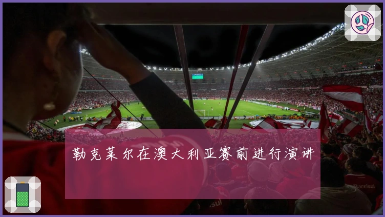 勒克莱尔在澳大利亚赛前进行演讲