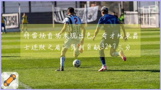 特雷杨首场表现出色，奇才结束爵士连败之局，贝利贡献32+7三分