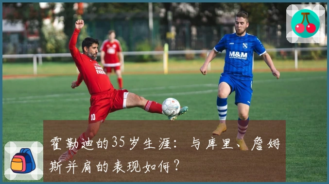 霍勒迪的35岁生涯:与库里、詹姆斯并肩的表现如何?