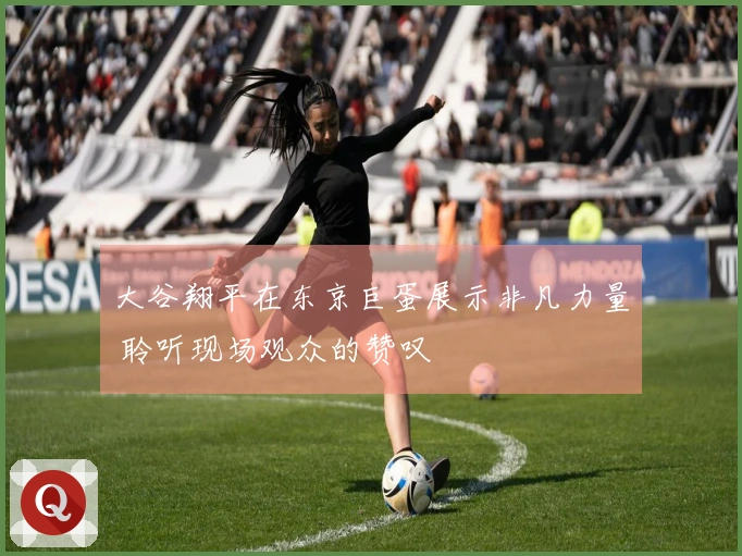 大谷翔平在东京巨蛋展示非凡力量 聆听现场观众的赞叹