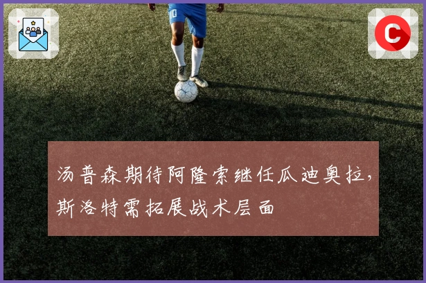 汤普森期待阿隆索继任瓜迪奥拉，斯洛特需拓展战术层面