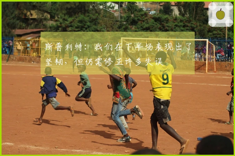 斯普利特：我们在下半场表现出了坚韧，但仍需修正许多失误