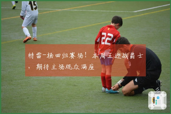 特雷-杨回归赛场！本周五迎战爵士，期待主场观众满座