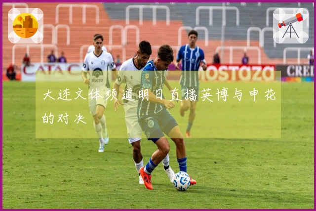 大连文体频道明日直播英博与申花的对决