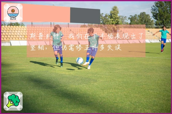 斯普利特：我们在下半场表现出了坚韧，但仍需修正许多失误