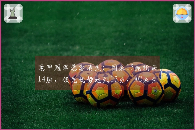 意甲冠军悬念消失：国米15轮斩获14胜，领先优势达到13分，AC米兰逆转无望