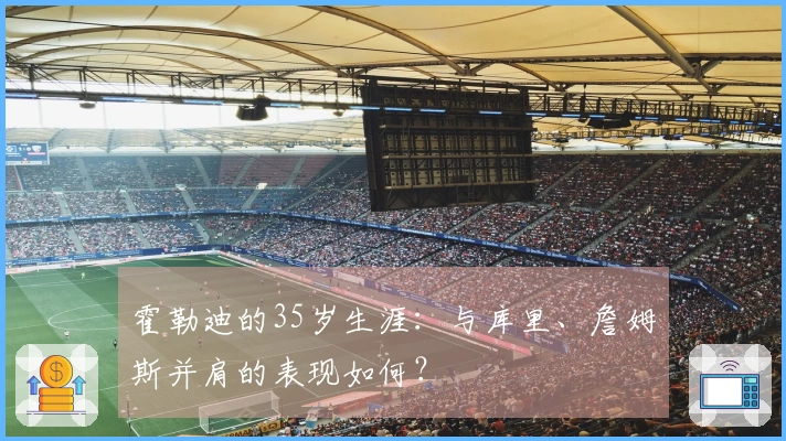 霍勒迪的35岁生涯：与库里、詹姆斯并肩的表现如何？