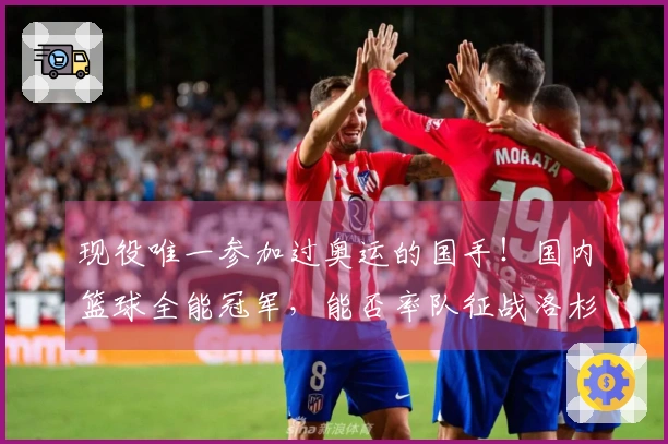 现役唯一参加过奥运的国手！国内篮球全能冠军，能否率队征战洛杉矶？