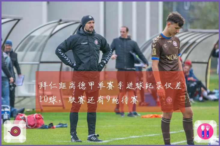 拜仁距离德甲单赛季进球纪录仅差10球，联赛还有9轮待赛