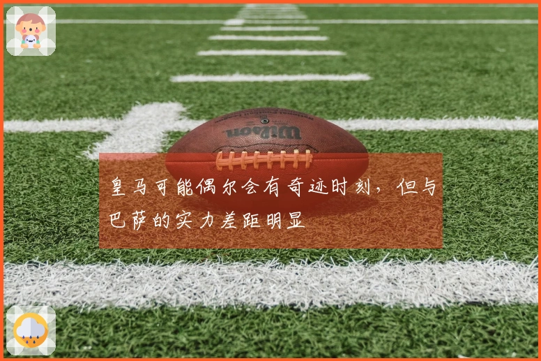 皇马可能偶尔会有奇迹时刻，但与巴萨的实力差距明显