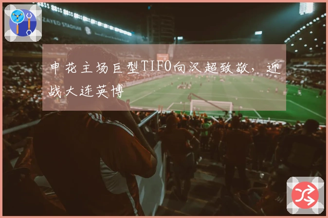 申花主场巨型TIFO向汉超致敬，迎战大连英博