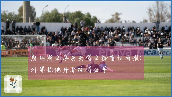 詹姆斯分享历史得分榜首位海报：外界称他并非纯得分手