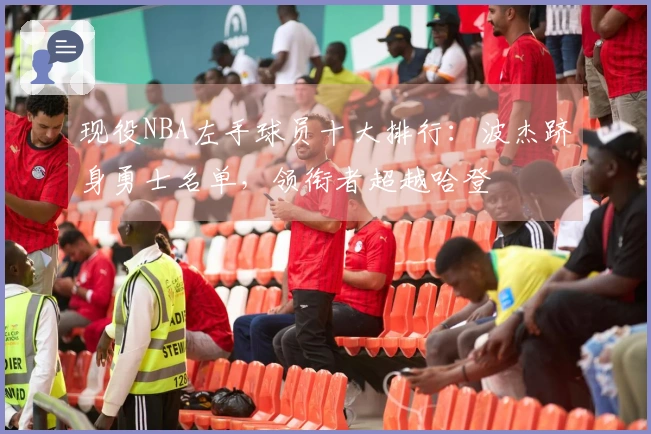 现役NBA左手球员十大排行：波杰跻身勇士名单，领衔者超越哈登