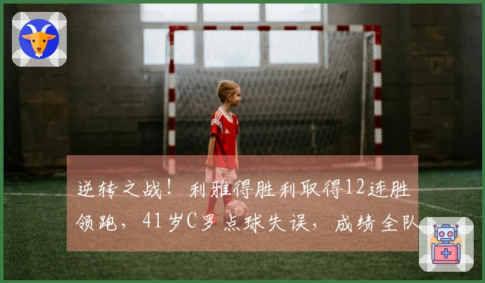 逆转之战！利雅得胜利取得12连胜领跑，41岁C罗点球失误，成绩全队最低
